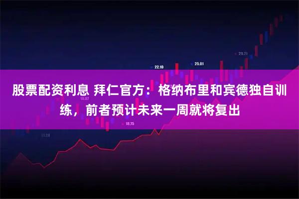 股票配资利息 拜仁官方：格纳布里和宾德独自训练，前者预计未来一周就将复出